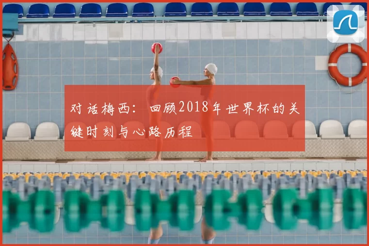 对话梅西：回顾2018年世界杯的关键时刻与心路历程