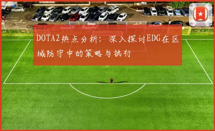 DOTA2热点分析：深入探讨EDG在区域防守中的策略与执行