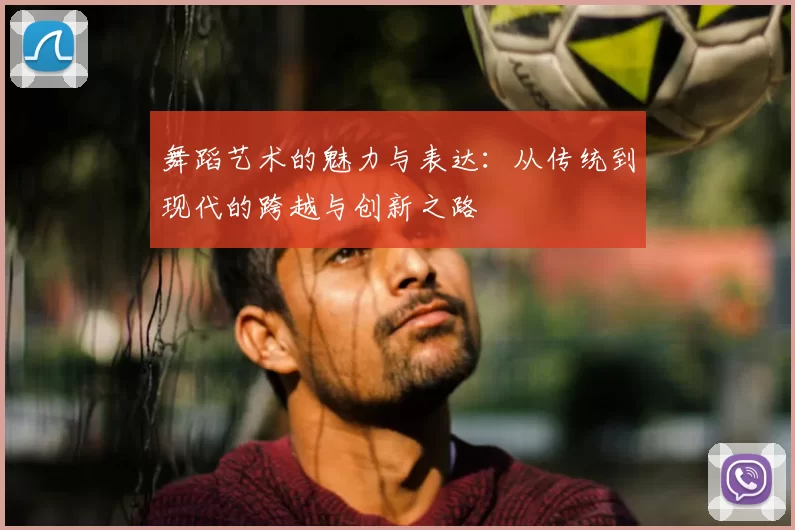 舞蹈艺术的魅力与表达：从传统到现代的跨越与创新之路