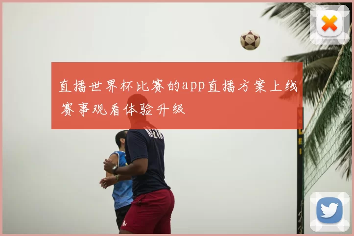 直播世界杯比赛的app直播方案上线 赛事观看体验升级