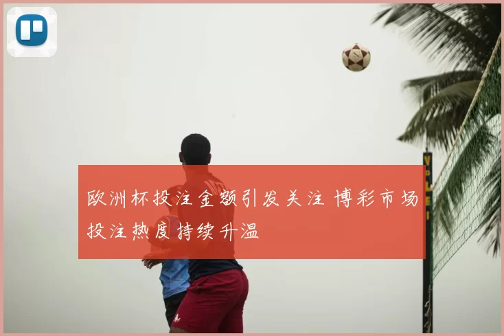 欧洲杯投注金额引发关注 博彩市场投注热度持续升温