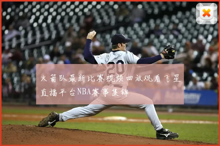 火箭队最新比赛视频回放观看飞星直播平台NBA赛事集锦