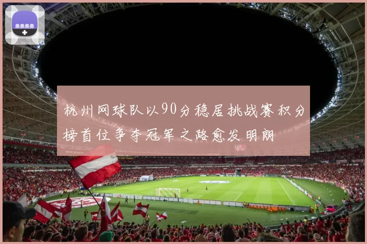 杭州网球队以90分稳居挑战赛积分榜首位争夺冠军之路愈发明朗