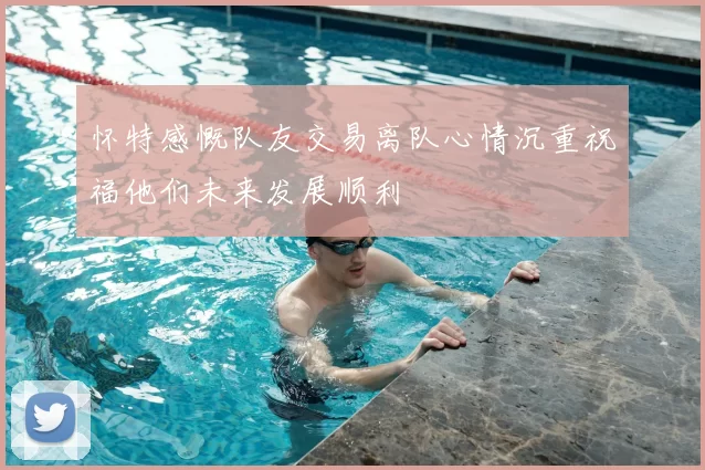 怀特感慨队友交易离队心情沉重祝福他们未来发展顺利