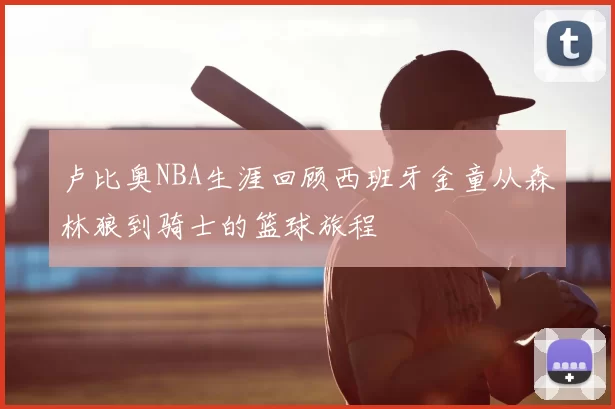 卢比奥NBA生涯回顾西班牙金童从森林狼到骑士的篮球旅程