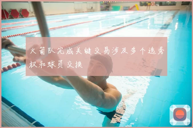 火箭队完成关键交易涉及多个选秀权和球员交换
