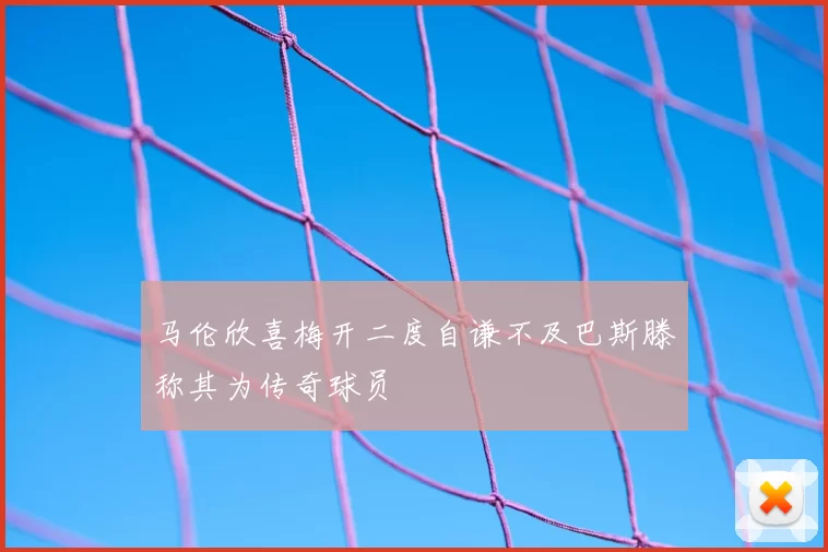 马伦欣喜梅开二度自谦不及巴斯滕称其为传奇球员