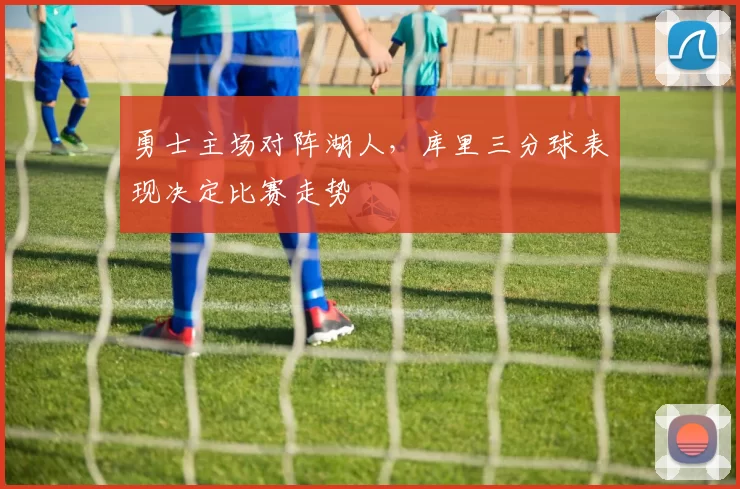 勇士主场对阵湖人,库里三分球表现决定比赛走势
