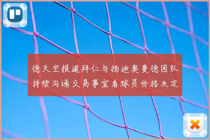 德天空报道拜仁与扬迪奥曼德团队持续沟通交易事宜看球员价格决定成败