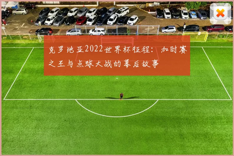 克罗地亚2022世界杯征程:加时赛之王与点球大战的幕后故事