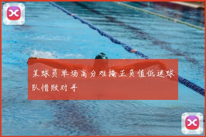 某球员单场高分难掩正负值低迷球队惜败对手