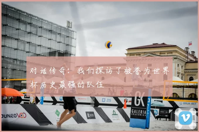 对话传奇:我们探访了被誉为世界杯历史最强的队伍