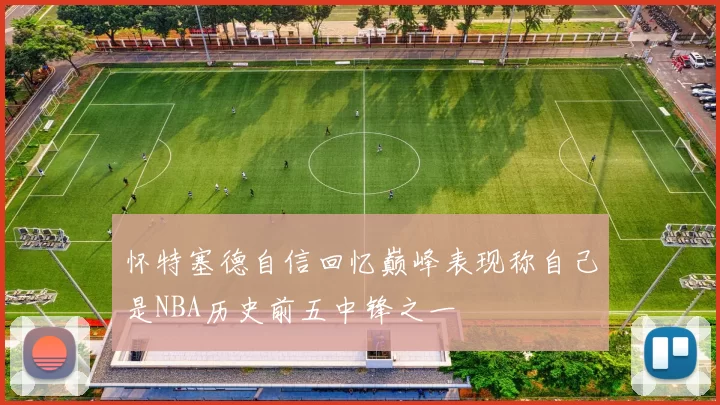 怀特塞德自信回忆巅峰表现称自己是NBA历史前五中锋之一