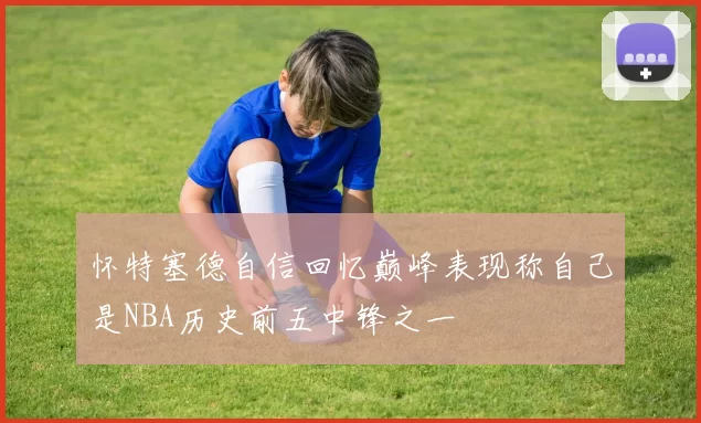 怀特塞德自信回忆巅峰表现称自己是NBA历史前五中锋之一