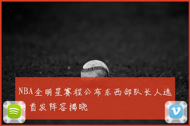 NBA全明星赛程公布东西部队长人选与首发阵容揭晓