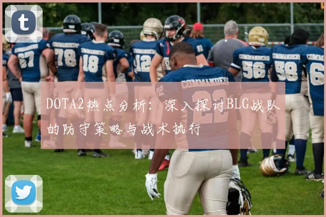DOTA2热点分析:深入探讨BLG战队的防守策略与战术执行