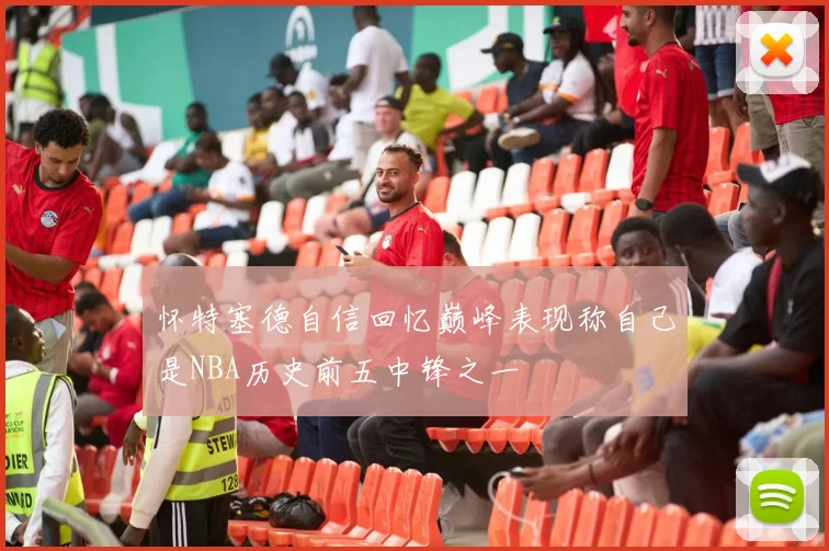 怀特塞德自信回忆巅峰表现称自己是NBA历史前五中锋之一