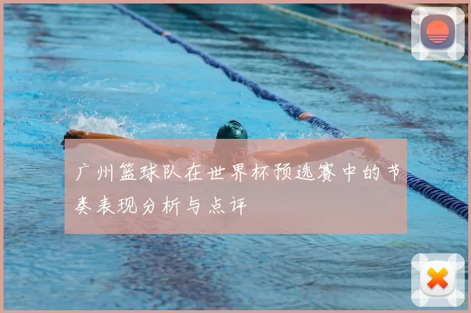 广州篮球队在世界杯预选赛中的节奏表现分析与点评
