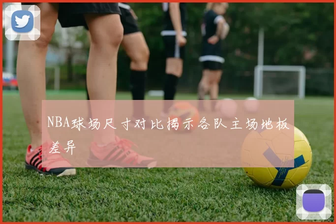 NBA球场尺寸对比揭示各队主场地板差异