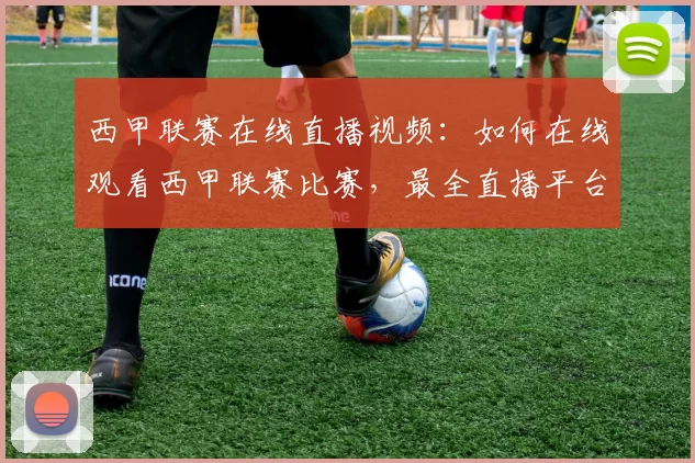 西甲联赛在线直播视频：如何在线观看西甲联赛比赛，最全直播平台推荐