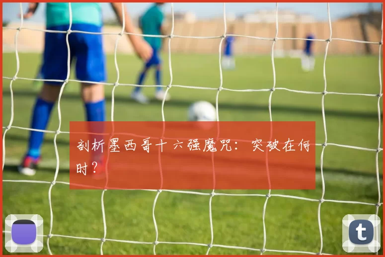 剖析墨西哥十六强魔咒:突破在何时?