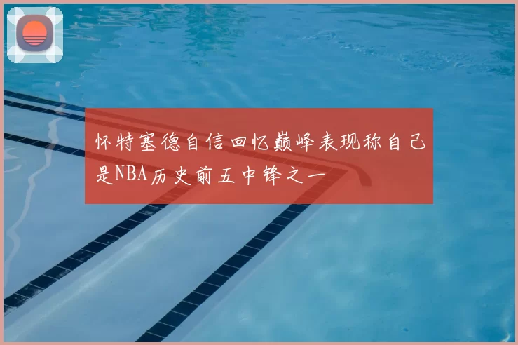 怀特塞德自信回忆巅峰表现称自己是NBA历史前五中锋之一