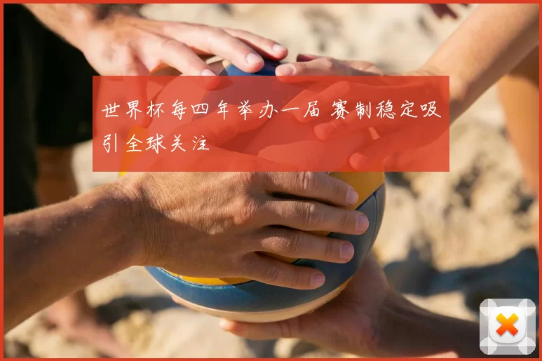 世界杯每四年举办一届 赛制稳定吸引全球关注