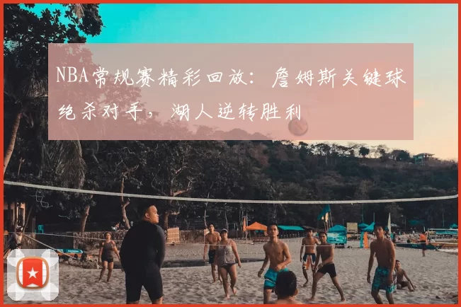 NBA常规赛精彩回放:詹姆斯关键球绝杀对手,湖人逆转胜利