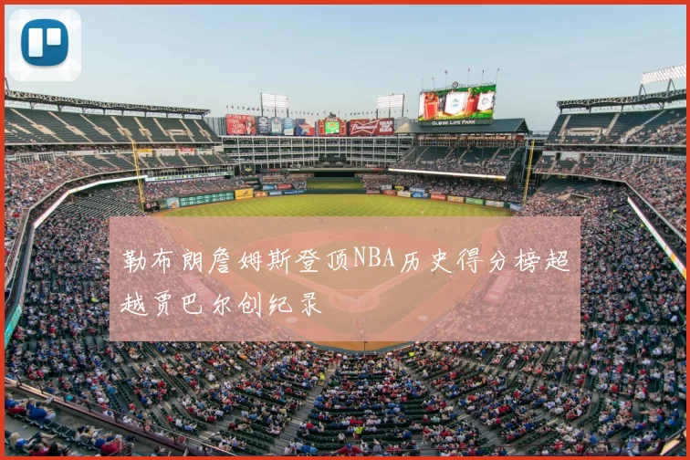 勒布朗詹姆斯登顶NBA历史得分榜超越贾巴尔创纪录