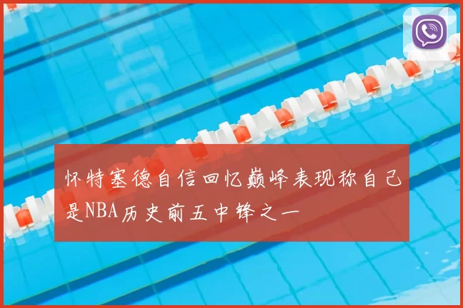 怀特塞德自信回忆巅峰表现称自己是NBA历史前五中锋之一