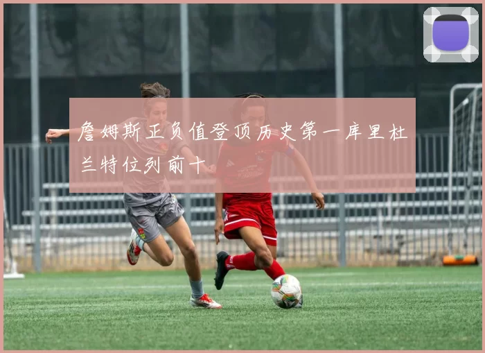 詹姆斯正负值登顶历史第一库里杜兰特位列前十