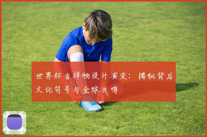 世界杯吉祥物设计演变:揭秘背后文化符号与全球共鸣