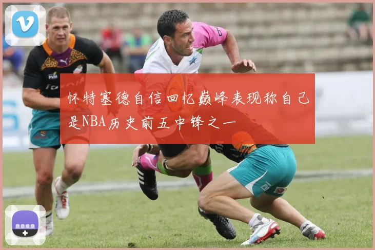 怀特塞德自信回忆巅峰表现称自己是NBA历史前五中锋之一