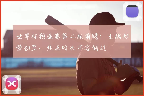 世界杯预选赛第二轮前瞻：出线形势初显，焦点对决不容错过