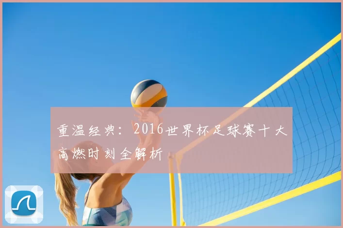 重温经典：2016世界杯足球赛十大高燃时刻全解析