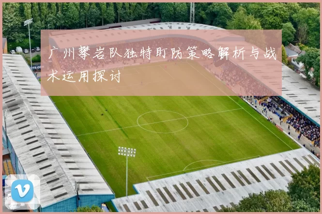 广州攀岩队独特盯防策略解析与战术运用探讨