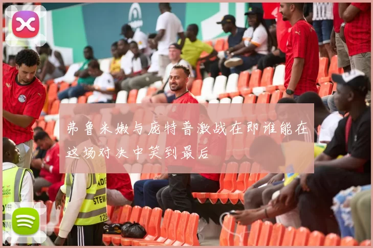 弗鲁米嫩与庞特普激战在即谁能在这场对决中笑到最后