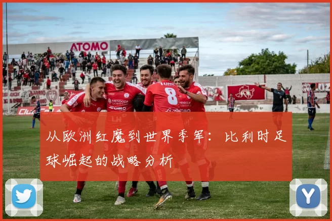 从欧洲红魔到世界季军:比利时足球崛起的战略分析
