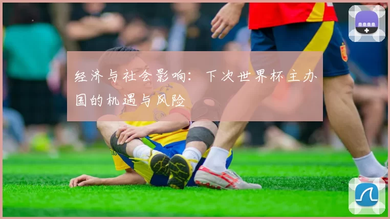 经济与社会影响:下次世界杯主办国的机遇与风险