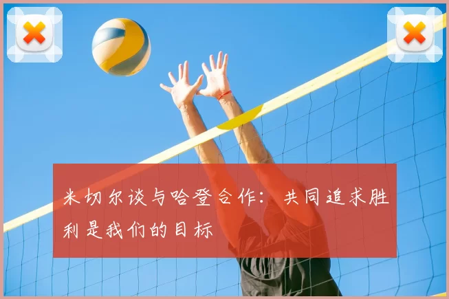 米切尔谈与哈登合作:共同追求胜利是我们的目标