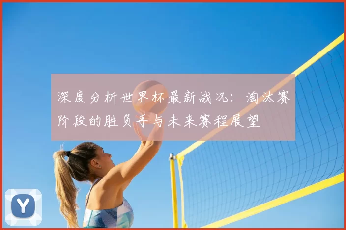 深度分析世界杯最新战况:淘汰赛阶段的胜负手与未来赛程展望