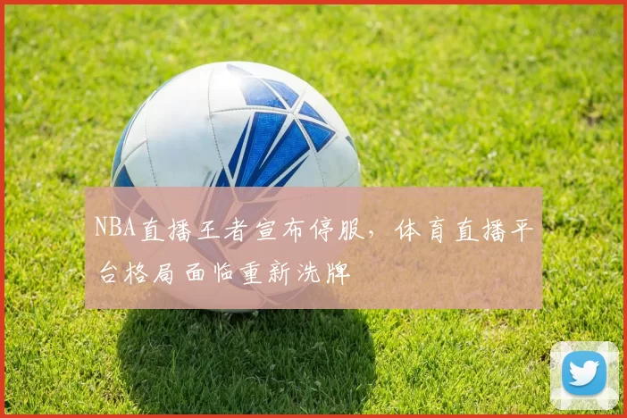NBA直播王者宣布停服，体育直播平台格局面临重新洗牌