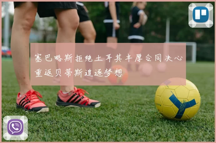 塞巴略斯拒绝土耳其丰厚合同决心重返贝蒂斯追逐梦想