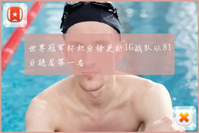 世界冠军杯积分榜更新IG战队以81分稳居第一名