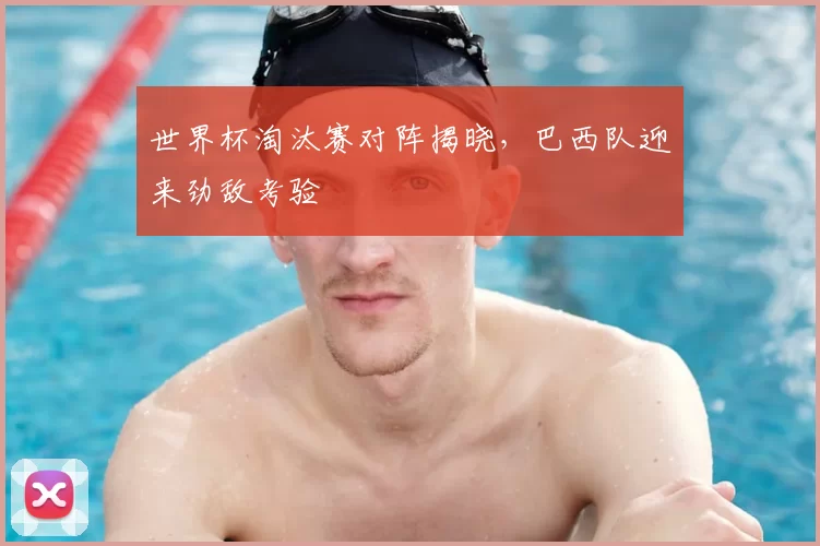 世界杯淘汰赛对阵揭晓,巴西队迎来劲敌考验