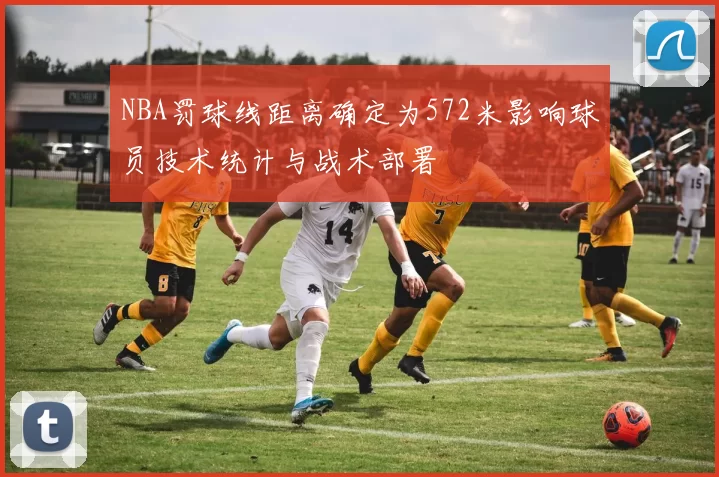 NBA罚球线距离确定为572米影响球员技术统计与战术部署