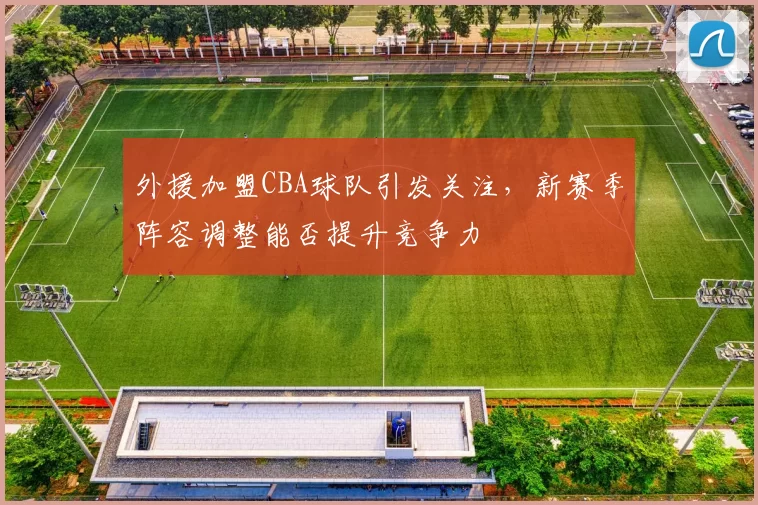 外援加盟CBA球队引发关注,新赛季阵容调整能否提升竞争力