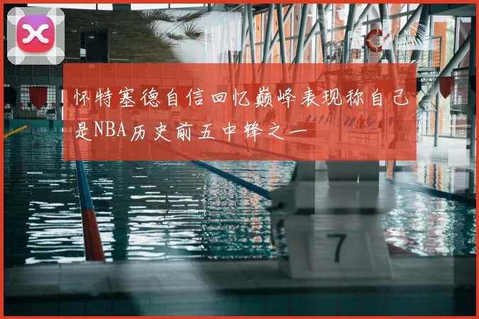 怀特塞德自信回忆巅峰表现称自己是NBA历史前五中锋之一
