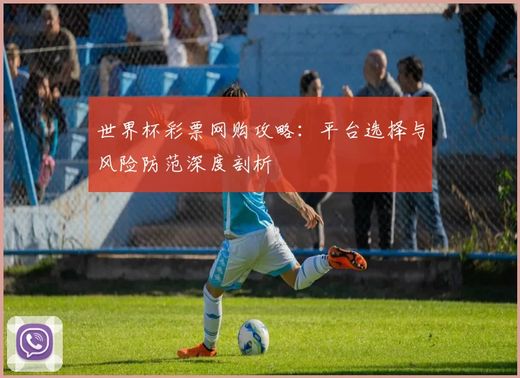 世界杯彩票网购攻略:平台选择与风险防范深度剖析