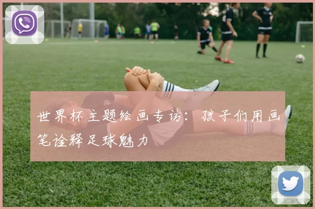 世界杯主题绘画专访:孩子们用画笔诠释足球魅力
